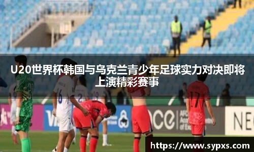 U20世界杯韩国与乌克兰青少年足球实力对决即将上演精彩赛事